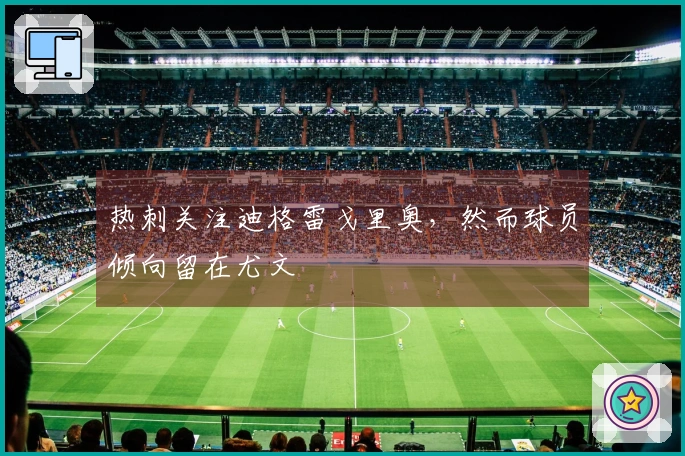 热刺关注迪格雷戈里奥，然而球员倾向留在尤文