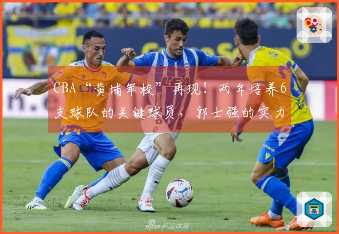 CBA“黄埔军校”再现！两年培养6支球队的关键球员，郭士强的实力依旧突出