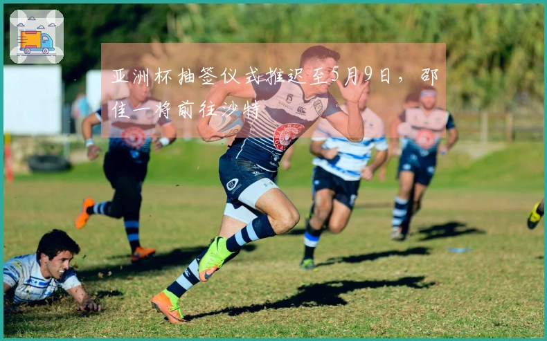 亚洲杯抽签仪式推迟至5月9日，邵佳一将前往沙特