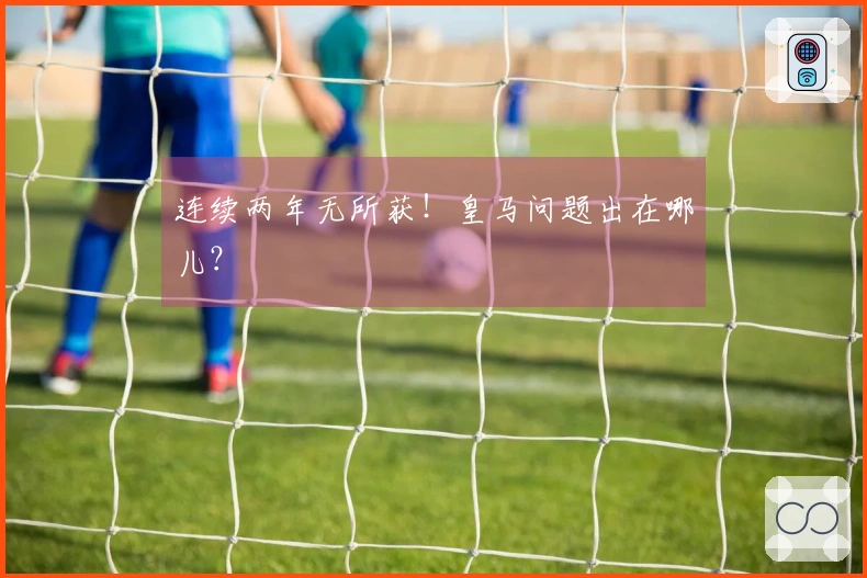 连续两年无所获！皇马问题出在哪儿？