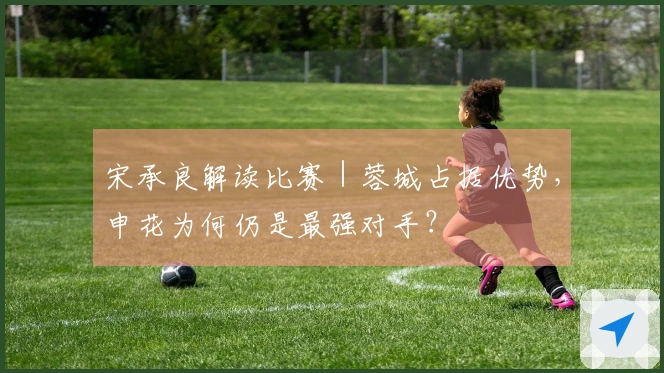 宋承良解读比赛｜蓉城占据优势，申花为何仍是最强对手？