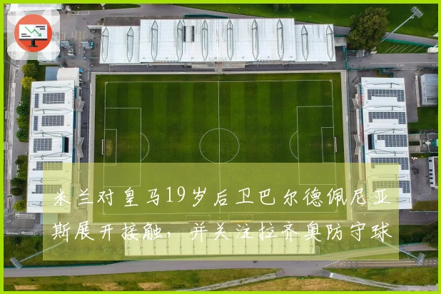 米兰对皇马19岁后卫巴尔德佩尼亚斯展开接触，并关注拉齐奥防守球员希拉