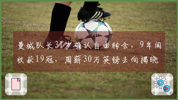 曼城队长31岁确认自由转会，9年间收获19冠，周薪30万英镑去向揭晓