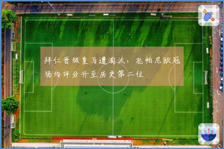 拜仁晋级皇马遭淘汰，孔帕尼欧冠场均评分升至历史第二位