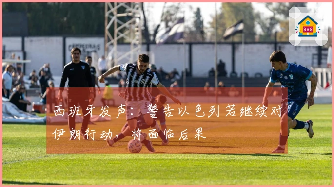 西班牙发声：警告以色列若继续对伊朗行动，将面临后果