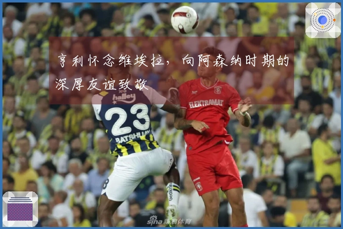 亨利怀念维埃拉，向阿森纳时期的深厚友谊致敬