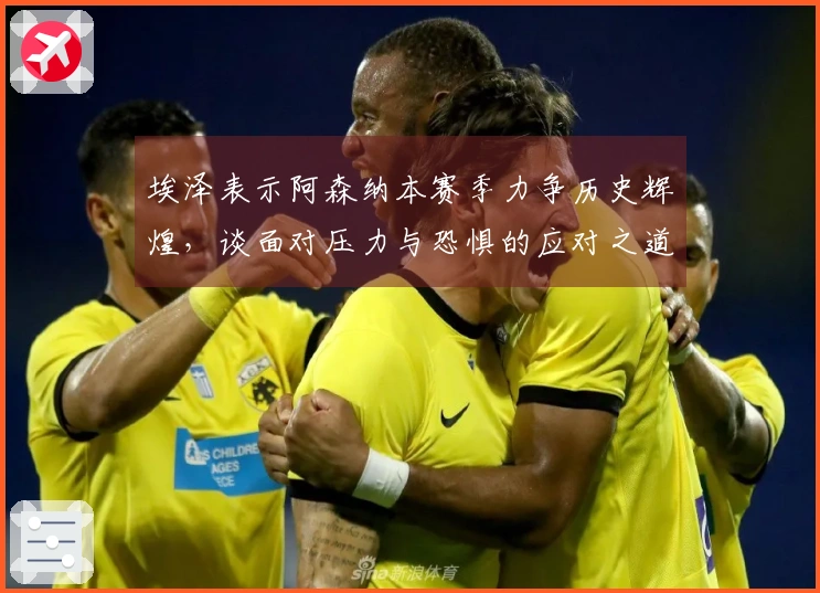 埃泽表示阿森纳本赛季力争历史辉煌，谈面对压力与恐惧的应对之道