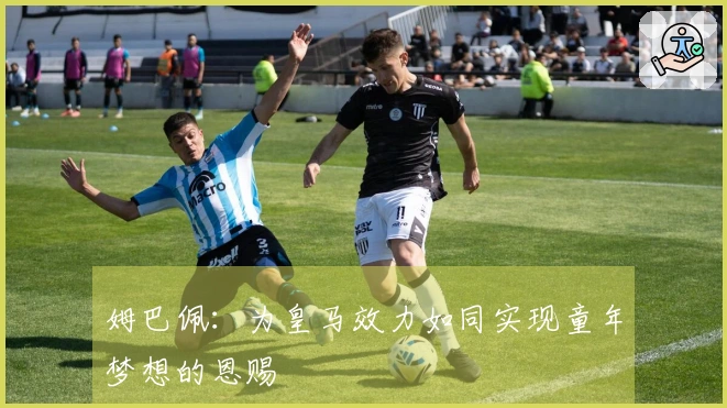 姆巴佩：为皇马效力如同实现童年梦想的恩赐