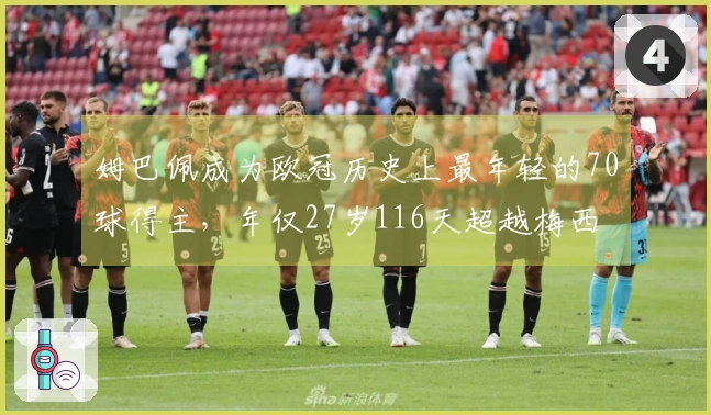 姆巴佩成为欧冠历史上最年轻的70球得主，年仅27岁116天超越梅西