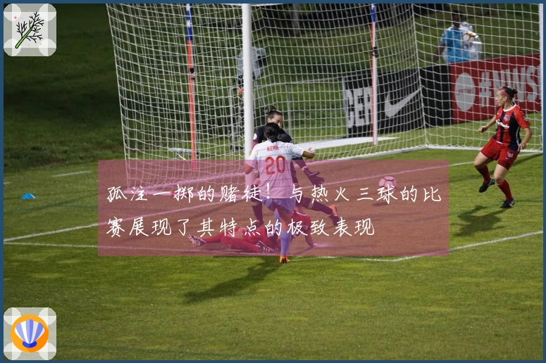 孤注一掷的赌徒！与热火三球的比赛展现了其特点的极致表现