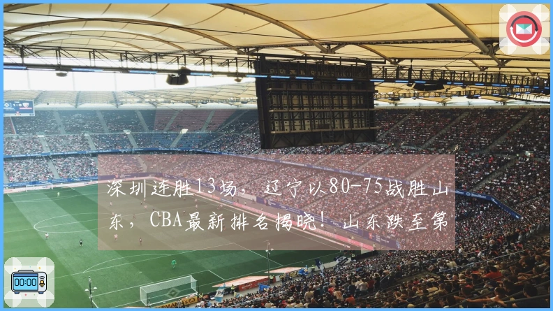 深圳连胜13场，辽宁以80-75战胜山东，CBA最新排名揭晓！山东跌至第8位