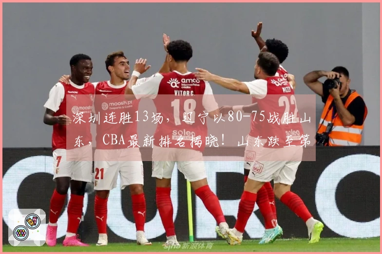深圳连胜13场，辽宁以80-75战胜山东，CBA最新排名揭晓！山东跌至第8位