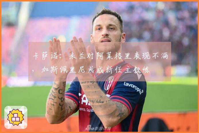 卡萨诺：米兰对阿莱格里表现不满，加斯佩里尼或成新任主教练