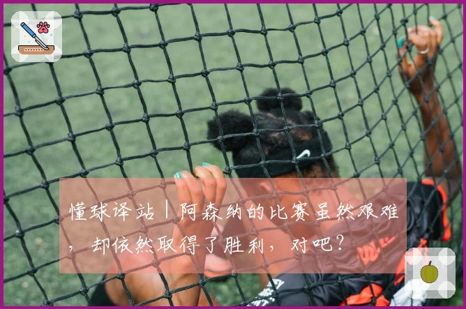 懂球译站｜阿森纳的比赛虽然艰难，却依然取得了胜利，对吧？