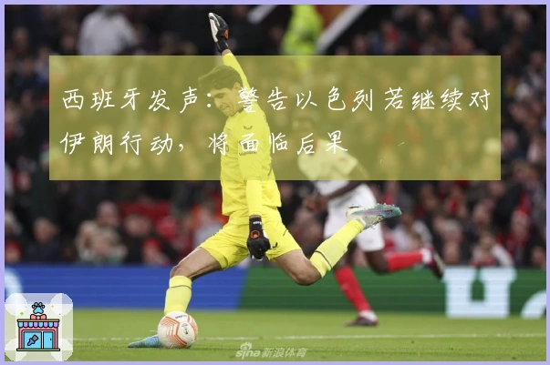 西班牙发声：警告以色列若继续对伊朗行动，将面临后果