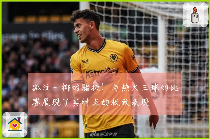 孤注一掷的赌徒！与热火三球的比赛展现了其特点的极致表现