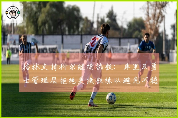 格林支持科尔继续执教：库里及勇士管理层拒绝更换教练以避免不稳定局面