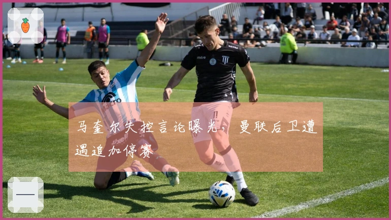 马奎尔失控言论曝光，曼联后卫遭遇追加停赛