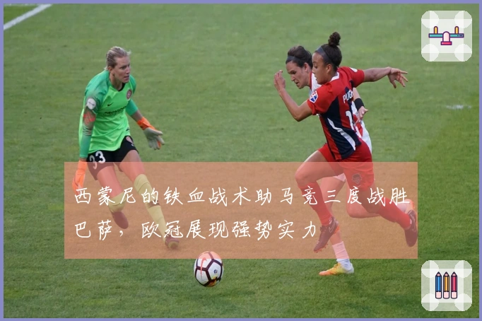 西蒙尼的铁血战术助马竞三度战胜巴萨，欧冠展现强势实力