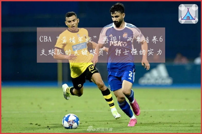 CBA“黄埔军校”再现！两年培养6支球队的关键球员，郭士强的实力依旧突出