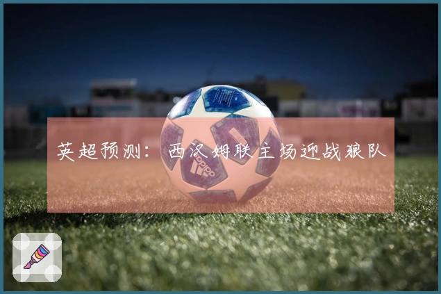 英超预测：西汉姆联主场迎战狼队